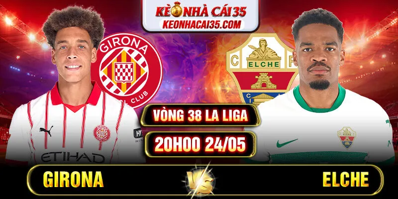 Soi Kèo Girona Vs Elche 20h00 24/05 Vòng 38 La Liga